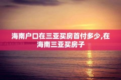 海南户口在三亚买房首付多少,在海南三亚买房子