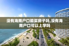 没有海南户口能买房子吗,没有海南户口可以上学吗