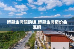 博鳌金湾限购嘛,博鳌金湾房价会涨吗