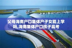 父母海南户口集体户子女能上学吗,海南集体户口孩子高考