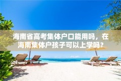 海南省高考集体户口能用吗，在海南集体户孩子可以上学吗？