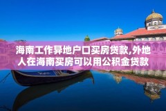 海南工作异地户口买房贷款,外地人在海南买房可以用公积金贷款几成