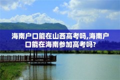 海南户口能在山西高考吗,海南户口能在海南参加高考吗?