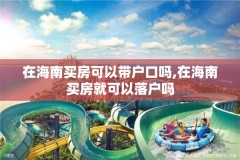 在海南买房可以带户口吗,在海南买房就可以落户吗