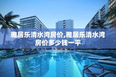 雅居乐清水湾房价,雅居乐清水湾房价多少钱一平