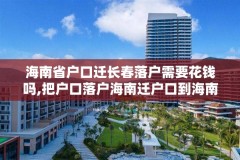 海南省户口迁长春落户需要花钱吗,把户口落户海南迁户口到海南的好处海南落户