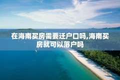 在海南买房需要迁户口吗,海南买房就可以落户吗