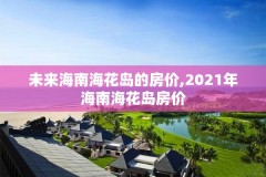 未来海南海花岛的房价,2021年海南海花岛房价