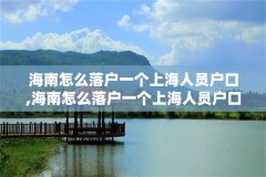 海南怎么落户一个上海人员户口,海南怎么落户一个上海人员户口呢