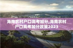海南农村户口高考加分,海南农村户口高考加分政策2023