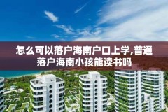 怎么可以落户海南户口上学,普通落户海南小孩能读书吗