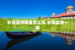 长岛蓝湾楼盘怎么样,长岛蓝湾一期