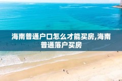 海南普通户口怎么才能买房,海南普通落户买房