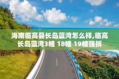 海南临高县长岛蓝湾怎么样,临高长岛蓝湾3幢 18幢 19幢强拆