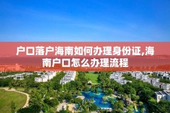 户口落户海南如何办理身份证,海南户口怎么办理流程