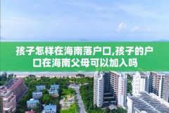 孩子怎样在海南落户口,孩子的户口在海南父母可以加入吗