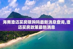 海南澄迈买房限购吗最新消息查询,澄迈买房政策最新消息