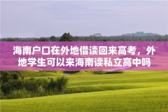海南户口在外地借读回来高考,外地学生可以来海南读私立高中吗?
