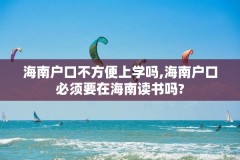 海南户口不方便上学吗,海南户口必须要在海南读书吗?