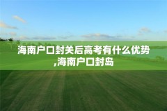 海南户口封关后高考有什么优势,海南户口封岛