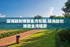 琼海融创博鳌金湾在哪,琼海融创博鳌金湾租房