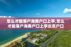 怎么才能落户海南户口上学,怎么才能落户海南户口上学北京户口