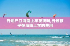 外地户口海南上学花钱吗,外省孩子在海南上学的费用