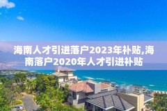 海南人才引进落户2023年补贴,海南落户2020年人才引进补贴