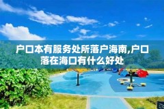 户口本有服务处所落户海南,户口落在海口有什么好处