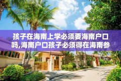 孩子在海南上学必须要海南户口吗,海南户口孩子必须得在海南参加高考吗