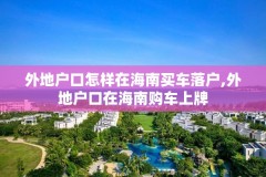 外地户口怎样在海南买车落户,外地户口在海南购车上牌