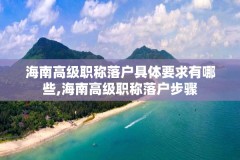 海南高级职称落户具体要求有哪些,海南高级职称落户步骤