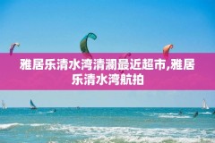 雅居乐清水湾清澜最近超市,雅居乐清水湾航拍