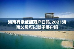 海南有亲戚能落户口吗,2021海南父母可以随子落户吗