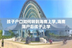孩子户口如何转到海南上学,海南落户后孩子上学