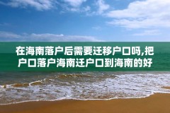 在海南落户后需要迁移户口吗,把户口落户海南迁户口到海南的好处海南落户