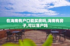 在海南有户口能买房吗,海南有房子,可以落户吗