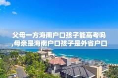 父母一方海南户口孩子能高考吗,母亲是海南户口孩子是外省户口可不可以在海南高考