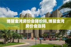 博鳌金湾房价会降价吗,博鳌金湾房价会涨吗