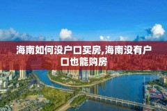 海南如何没户口买房,海南没有户口也能购房