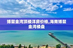 博鳌金湾顶楼洋房价格,海南博鳌金湾楼盘