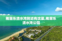 雅居乐清水湾附近有坟墓,雅居乐清水湾公园