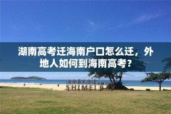 湖南高考迁海南户口怎么迁,外地人如何到海南高考?