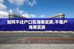 如何不迁户口在海南买房,不落户海南买房