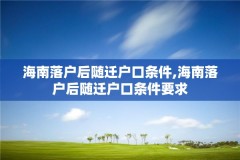 海南落户后随迁户口条件,海南落户后随迁户口条件要求