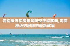 海南澄迈买房限购吗现在能买吗,海南澄迈购房限购最新政策