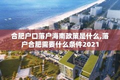 合肥户口落户海南政策是什么,落户合肥需要什么条件2021