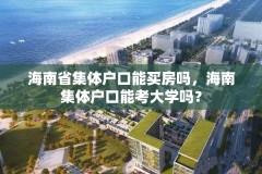 海南省集体户口能买房吗，海南集体户口能考大学吗？