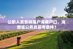 公职人员怎样落户海南户口,海南省公务员报考条件?