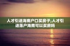 人才引进海南户口买房子,人才引进落户海南可以买房吗